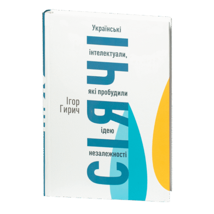 Сіячі. Українські інтелектуали, які пробудили ідею незалежності /Ігор Гирич/ (Наукове видання 2023 року)